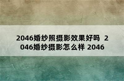 2046婚纱照摄影效果好吗  2046婚纱摄影怎么样 2046